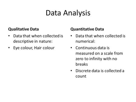 Data Analysis Qualitative Data Data that when collected is descriptive in nature: Eye colour, Hair colour Quantitative Data Data that when collected is.
