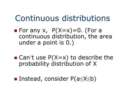 Continuous distributions For any x, P(X=x)=0. (For a continuous distribution, the area under a point is 0.) Can ’ t use P(X=x) to describe the probability.