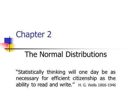 Chapter 2 The Normal Distributions “Statistically thinking will one day be as necessary for efficient citizenship as the ability to read and write.” H.