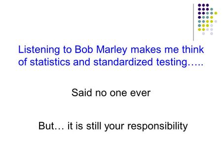 Listening to Bob Marley makes me think of statistics and standardized testing….. Said no one ever But… it is still your responsibility.