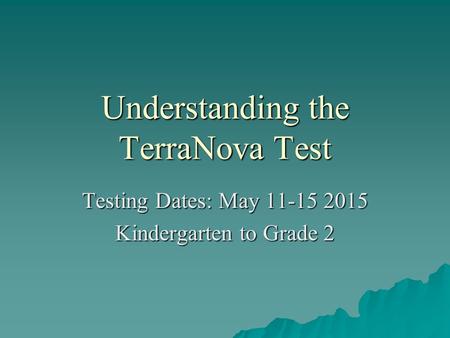Understanding the TerraNova Test Testing Dates: May 11-15 2015 Kindergarten to Grade 2.