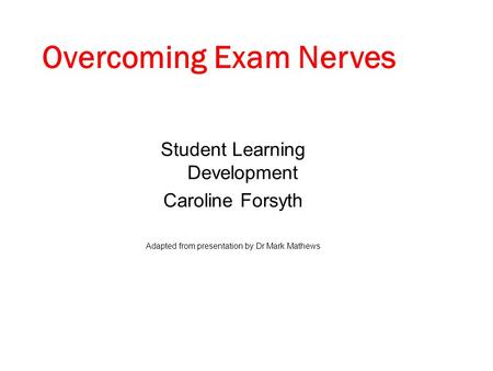 Student Learning Development Caroline Forsyth Adapted from presentation by Dr Mark Mathews Overcoming Exam Nerves.