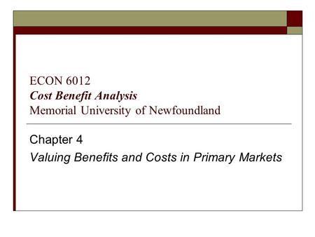 Chapter 4 Valuing Benefits and Costs in Primary Markets ECON 6012 Cost Benefit Analysis Memorial University of Newfoundland.