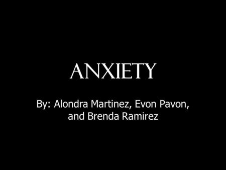 Anxiety By: Alondra Martinez, Evon Pavon, and Brenda Ramirez.
