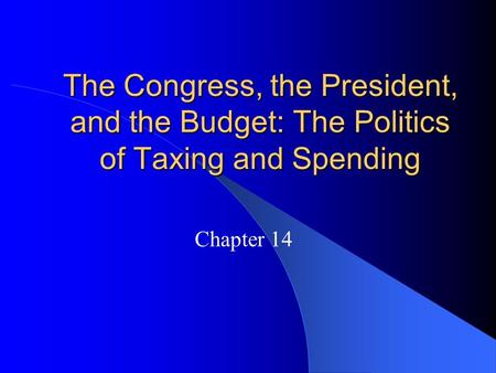 The Congress, the President, and the Budget: The Politics of Taxing and Spending Chapter 14.