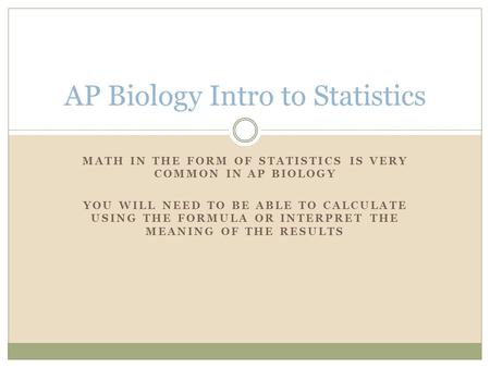 MATH IN THE FORM OF STATISTICS IS VERY COMMON IN AP BIOLOGY YOU WILL NEED TO BE ABLE TO CALCULATE USING THE FORMULA OR INTERPRET THE MEANING OF THE RESULTS.