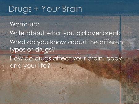 Drugs + Your Brain Warm-up: Write about what you did over break. What do you know about the different types of drugs? How do drugs affect your brain, body.