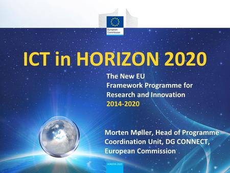 ICT in HORIZON 2020 The New EU Framework Programme for Research and Innovation 2014-2020 Morten Møller, Head of Programme Coordination Unit, DG CONNECT,