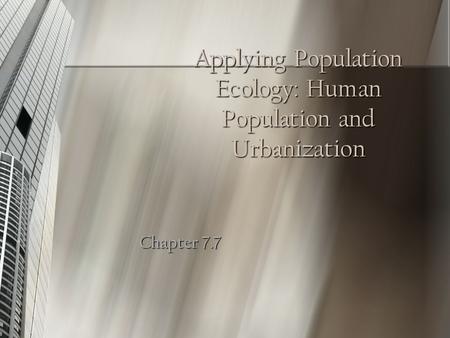 Applying Population Ecology: Human Population and Urbanization Chapter 7.7.
