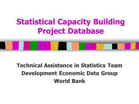 Statistical Capacity Building Project Database Technical Assistance in Statistics Team Development Economic Data Group World Bank.