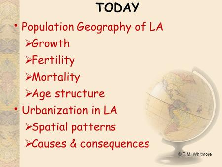 © T. M. Whitmore TODAY Population Geography of LA  Growth  Fertility  Mortality  Age structure Urbanization in LA  Spatial patterns  Causes & consequences.