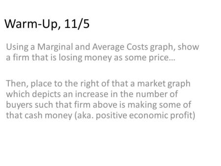Warm-Up, 11/5 Using a Marginal and Average Costs graph, show a firm that is losing money as some price… Then, place to the right of that a market graph.