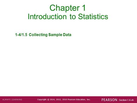 Section 1.4-1 Copyright © 2014, 2012, 2010 Pearson Education, Inc. Chapter 1 Introduction to Statistics 1-4/1.5Collecting Sample Data.