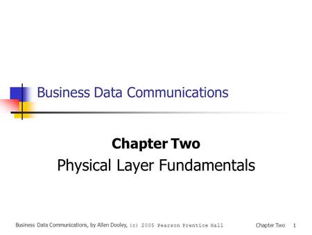 Business Data Communications, by Allen Dooley, (c) 2005 Pearson Prentice Hall Chapter Two 1 Business Data Communications Chapter Two Physical Layer Fundamentals.
