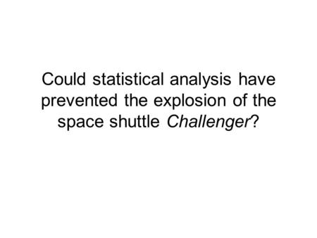 1 Could statistical analysis have prevented the explosion of the space shuttle Challenger?