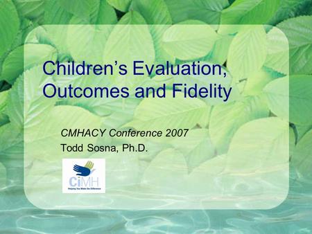 Children’s Evaluation, Outcomes and Fidelity CMHACY Conference 2007 Todd Sosna, Ph.D.