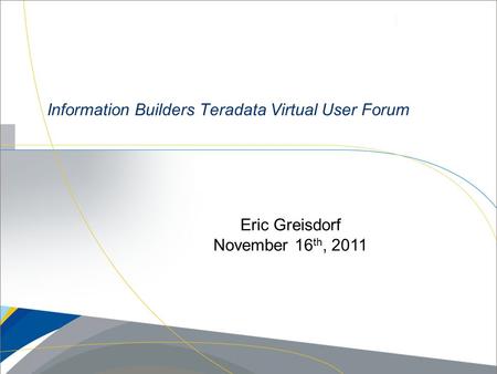 Information Builders Teradata Virtual User Forum Eric Greisdorf November 16 th, 2011.