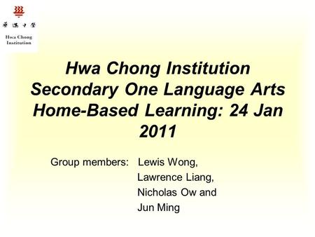 Hwa Chong Institution Secondary One Language Arts Home-Based Learning: 24 Jan 2011 Group members: Lewis Wong, Lawrence Liang, Nicholas Ow and Jun Ming.