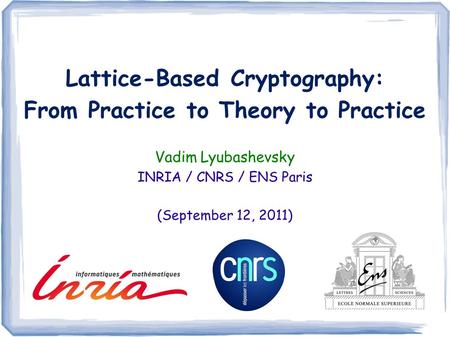 Lattice-Based Cryptography: From Practice to Theory to Practice Vadim Lyubashevsky INRIA / CNRS / ENS Paris (September 12, 2011)