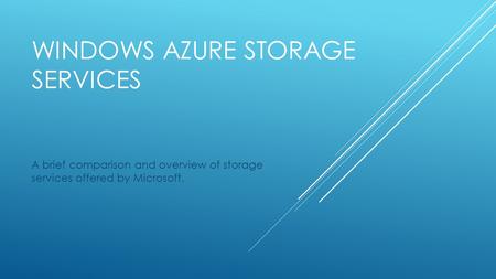 WINDOWS AZURE STORAGE SERVICES A brief comparison and overview of storage services offered by Microsoft.