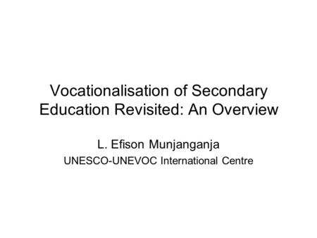Vocationalisation of Secondary Education Revisited: An Overview L. Efison Munjanganja UNESCO-UNEVOC International Centre.