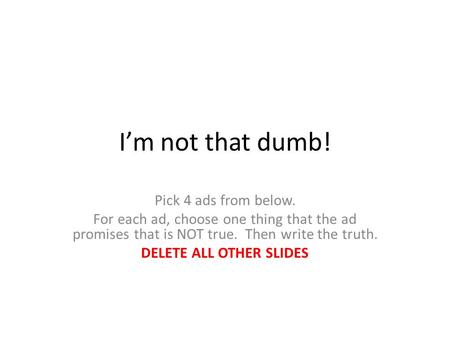 I’m not that dumb! Pick 4 ads from below. For each ad, choose one thing that the ad promises that is NOT true. Then write the truth. DELETE ALL OTHER SLIDES.