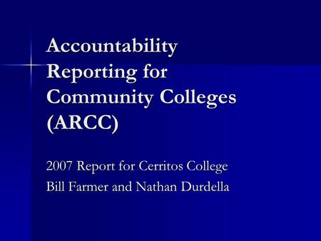 Accountability Reporting for Community Colleges (ARCC) 2007 Report for Cerritos College Bill Farmer and Nathan Durdella.
