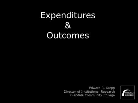 Expenditures & Outcomes Edward R. Karpp Director of Institutional Research Glendale Community College.