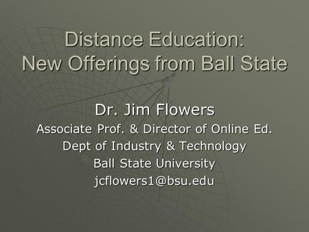 Distance Education: New Offerings from Ball State Dr. Jim Flowers Associate Prof. & Director of Online Ed. Dept of Industry & Technology Ball State University.
