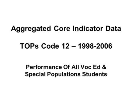 Aggregated Core Indicator Data TOPs Code 12 – 1998-2006 Performance Of All Voc Ed & Special Populations Students.