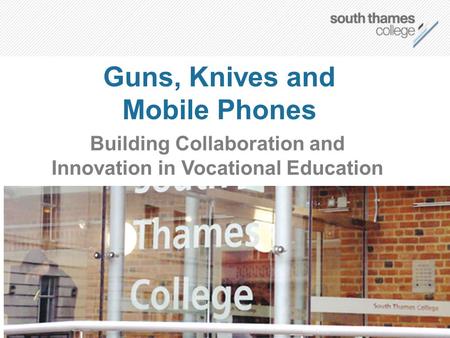 Guns, Knives and Mobile Phones Building Collaboration and Innovation in Vocational Education.