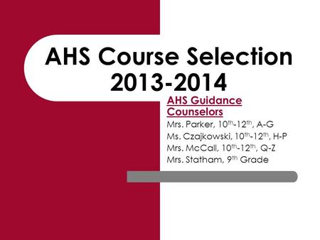 AHS Course Selection 2013-2014 AHS Guidance Counselors Mrs. Parker, 10 th -12 th, A-G Ms. Czajkowski, 10 th -12 th, H-P Mrs. McCall, 10 th -12 th, Q-Z.