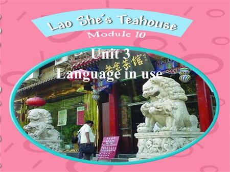 Language in use Unit 3. Talk about Lao She’s Teahouse. The play takes place in a teahouse. It asks us to see the teahouse as the centre of the neighbourhood.