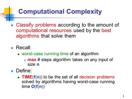1 Computational Complexity Classify problems according to the amount of computational resources used by the best algorithms that solve them Recall: worst-case.