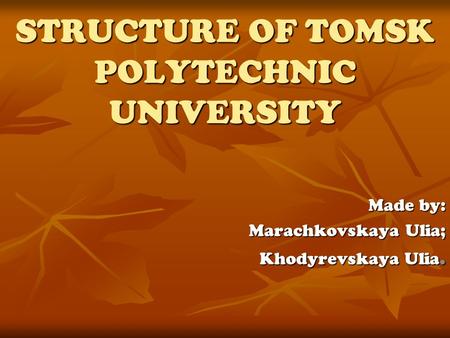 Made by: Marachkovskaya Ulia; Khodyrevskaya Ulia. STRUCTURE OF TOMSK POLYTECHNIC UNIVERSITY.