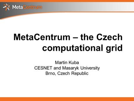 MetaCentrum – the Czech computational grid Martin Kuba CESNET and Masaryk University Brno, Czech Republic.