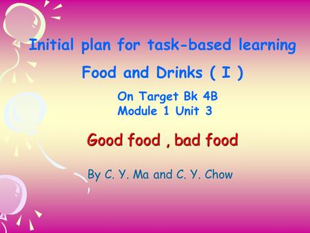 Initial plan for task-based learning Food and Drinks ( I ) On Target Bk 4B Module 1 Unit 3 Good food, bad food By C. Y. Ma and C. Y. Chow.