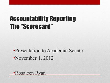 Accountability Reporting The “Scorecard” Presentation to Academic Senate November 1, 2012 Rosaleen Ryan.