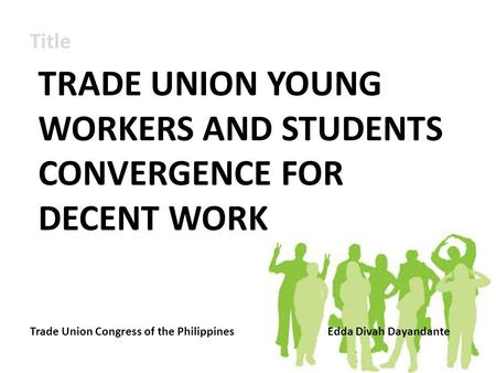 Title TRADE UNION YOUNG WORKERS AND STUDENTS CONVERGENCE FOR DECENT WORK Trade Union Congress of the PhilippinesEdda Divah Dayandante.