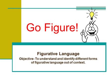Go Figure! Figurative Language Objective- To understand and identify different forms of figurative language out of context.