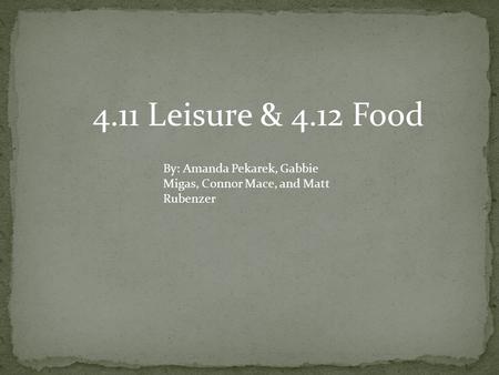 4.11 Leisure & 4.12 Food By: Amanda Pekarek, Gabbie Migas, Connor Mace, and Matt Rubenzer.