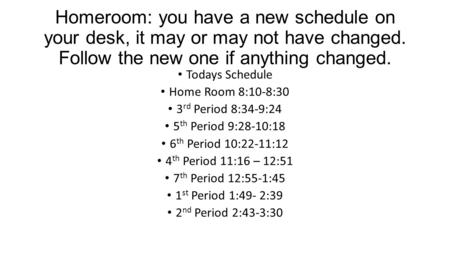 Homeroom: you have a new schedule on your desk, it may or may not have changed. Follow the new one if anything changed. Todays Schedule Home Room 8:10-8:30.
