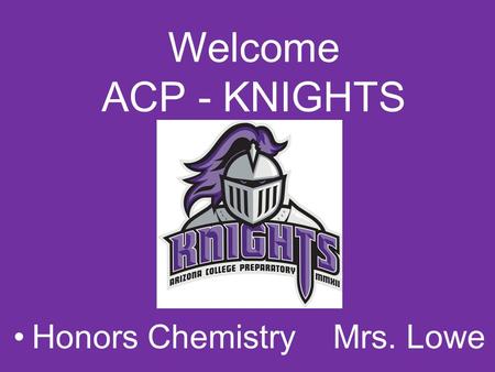 Welcome ACP - KNIGHTS Honors Chemistry Mrs. Lowe.