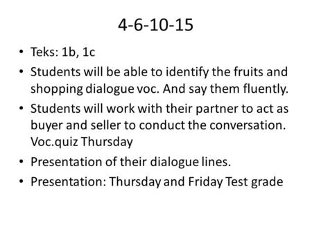 4-6-10-15 Teks: 1b, 1c Students will be able to identify the fruits and shopping dialogue voc. And say them fluently. Students will work with their partner.
