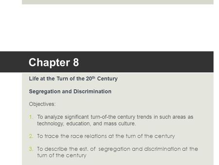 Chapter 8 Life at the Turn of the 20 th Century Segregation and Discrimination Objectives: 1.To analyze significant turn-of-the century trends in such.