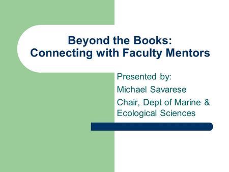 Beyond the Books: Connecting with Faculty Mentors Presented by: Michael Savarese Chair, Dept of Marine & Ecological Sciences.