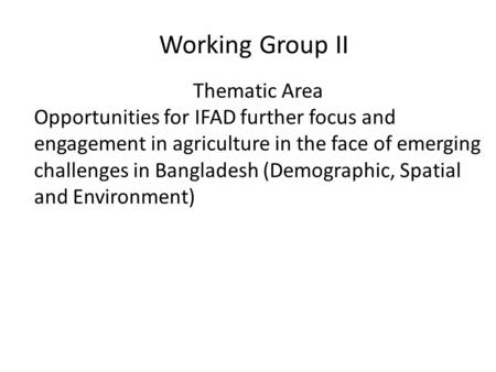 Working Group II Thematic Area Opportunities for IFAD further focus and engagement in agriculture in the face of emerging challenges in Bangladesh (Demographic,