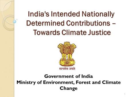 India's Intended Nationally Determined Contributions – Towards Climate Justice 1 Government of India Ministry of Environment, Forest and Climate Change.