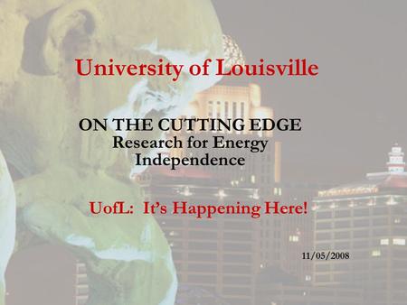 University of Louisville ON THE CUTTING EDGE Research for Energy Independence UofL: It’s Happening Here! 11/05/2008.