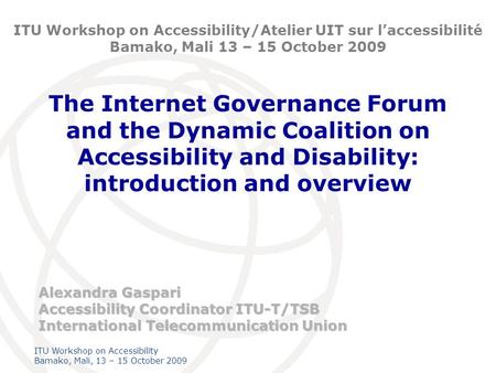 International Telecommunication Union ITU Workshop on Accessibility Bamako, Mali, 13 – 15 October 2009 The Internet Governance Forum and the Dynamic Coalition.